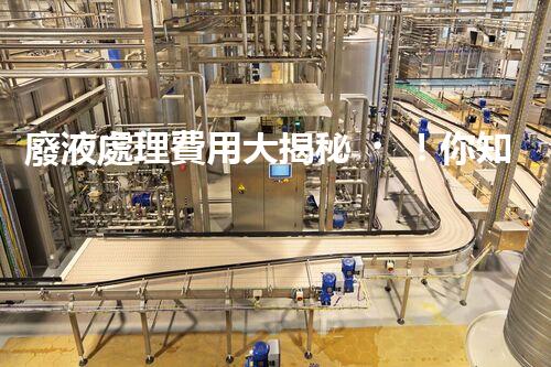 廢液處理費用大揭秘！你知道廢液處理到底要花多少錢嗎？